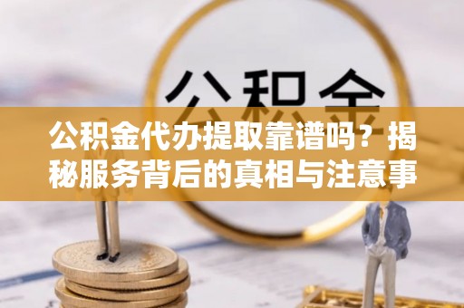 筠连公积金代办提取靠谱吗？揭秘服务背后的真相与注意事项