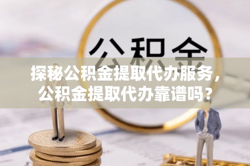 筠连探秘公积金提取代办服务，公积金提取代办靠谱吗？