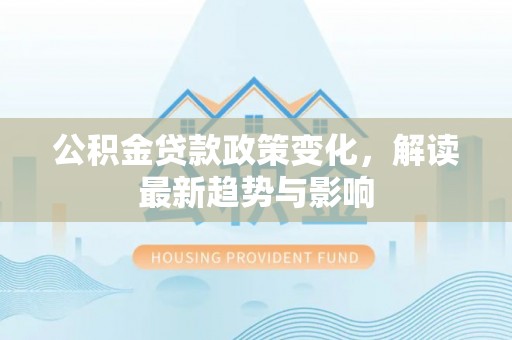 筠连公积金贷款政策变化，解读最新趋势与影响