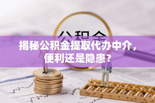 筠连揭秘公积金提取代办中介，便利还是隐患？