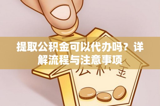 筠连提取公积金可以代办吗？详解流程与注意事项