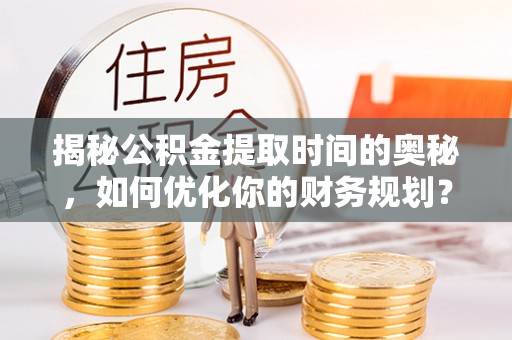 筠连揭秘公积金提取时间的奥秘，如何优化你的财务规划？