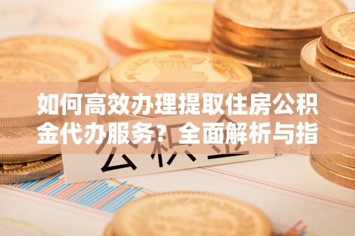 筠连如何高效办理提取住房公积金代办服务？全面解析与指南