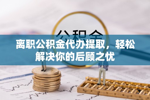 筠连离职公积金代办提取，轻松解决你的后顾之忧