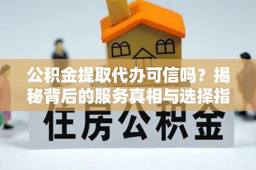 筠连公积金提取代办可信吗？揭秘背后的服务真相与选择指南