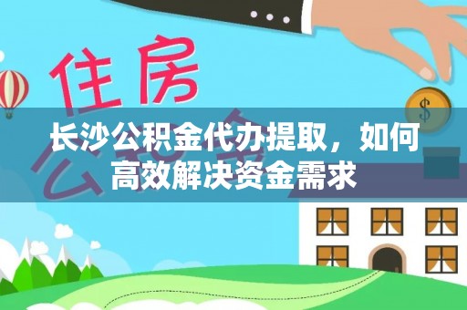 筠连长沙公积金代办提取，如何高效解决资金需求