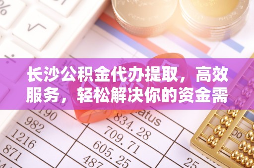 筠连长沙公积金代办提取，高效服务，轻松解决你的资金需求
