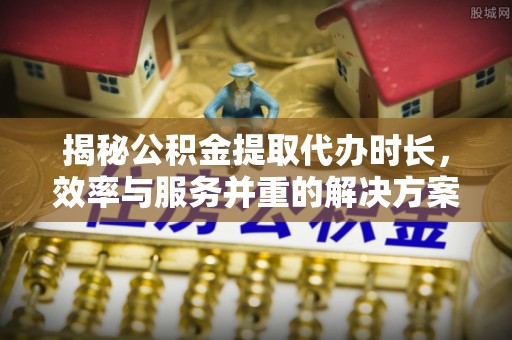筠连揭秘公积金提取代办时长，效率与服务并重的解决方案
