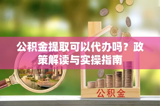 筠连公积金提取可以代办吗？政策解读与实操指南