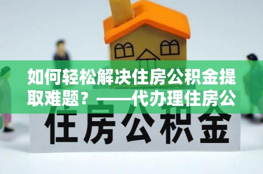 筠连如何轻松解决住房公积金提取难题？——代办理住房公积金提取服务解析