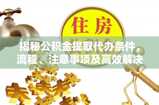 筠连揭秘公积金提取代办条件，流程、注意事项及高效解决方案
