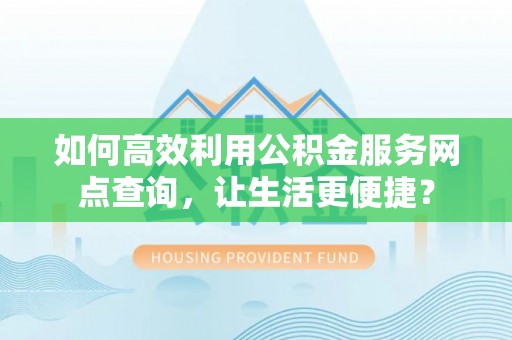 筠连如何高效利用公积金服务网点查询，让生活更便捷？
