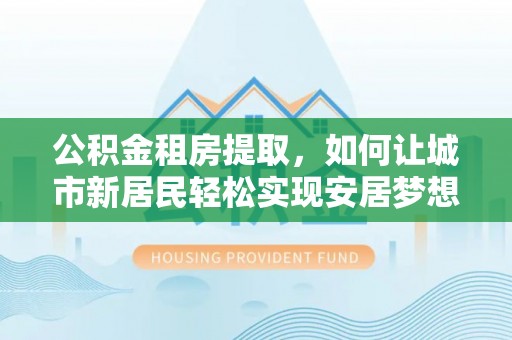 筠连公积金租房提取，如何让城市新居民轻松实现安居梦想