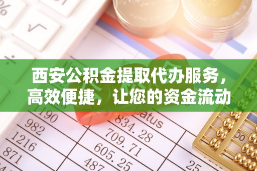 筠连西安公积金提取代办服务，高效便捷，让您的资金流动更灵活