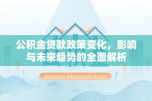 筠连公积金贷款政策变化，影响与未来趋势的全面解析