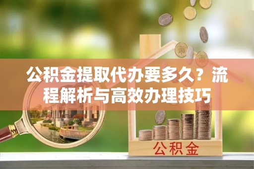 筠连公积金提取代办要多久？流程解析与高效办理技巧