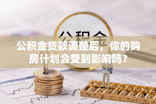 筠连公积金贷款调整后，你的购房计划会受到影响吗？