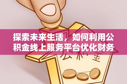筠连探索未来生活，如何利用公积金线上服务平台优化财务管理
