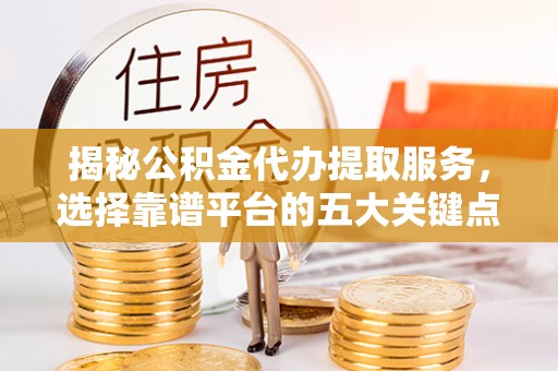 筠连揭秘公积金代办提取服务，选择靠谱平台的五大关键点