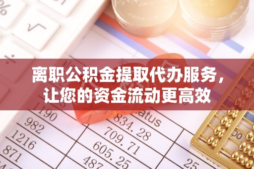 筠连离职公积金提取代办服务，让您的资金流动更高效