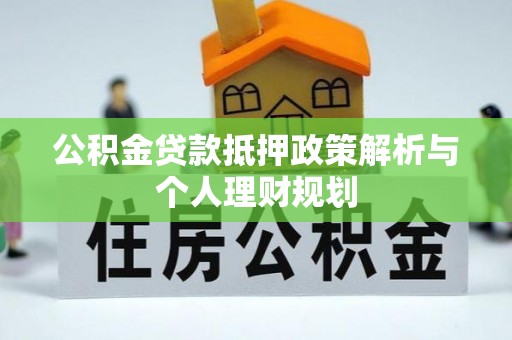 筠连公积金贷款抵押政策解析与个人理财规划
