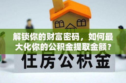 筠连解锁你的财富密码，如何最大化你的公积金提取金额？