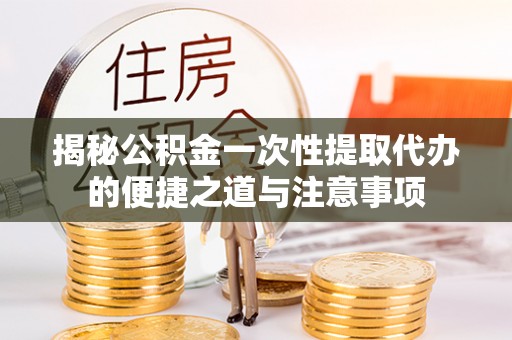 筠连揭秘公积金一次性提取代办的便捷之道与注意事项