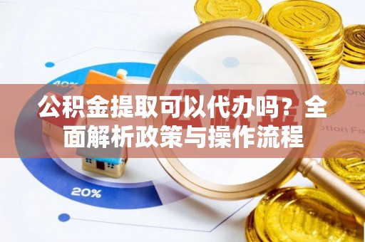 筠连公积金提取可以代办吗？全面解析政策与操作流程