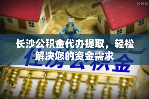 筠连长沙公积金代办提取，轻松解决您的资金需求