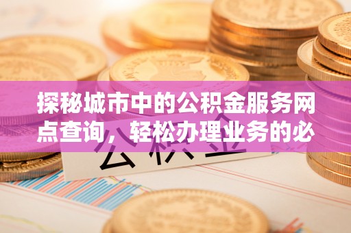筠连探秘城市中的公积金服务网点查询，轻松办理业务的必备指南