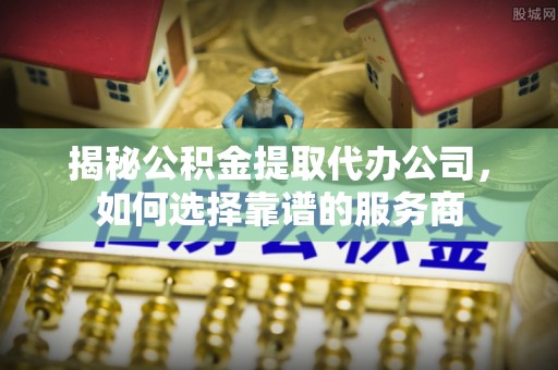 筠连揭秘公积金提取代办公司，如何选择靠谱的服务商