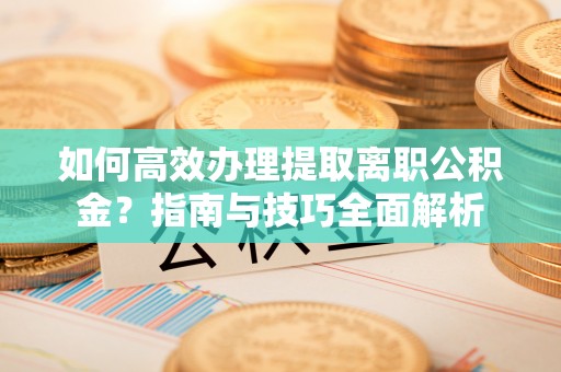 筠连如何高效办理提取离职公积金？指南与技巧全面解析