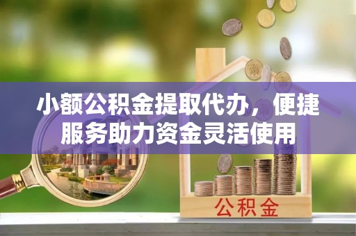 筠连小额公积金提取代办，便捷服务助力资金灵活使用