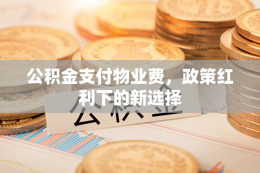 筠连公积金支付物业费，政策红利下的新选择