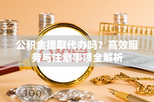 筠连公积金提取代办吗？高效服务与注意事项全解析