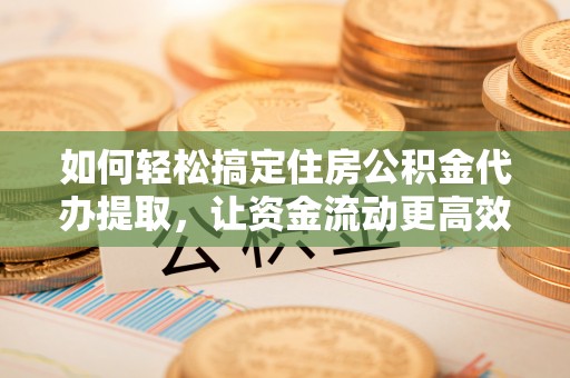 筠连如何轻松搞定住房公积金代办提取，让资金流动更高效