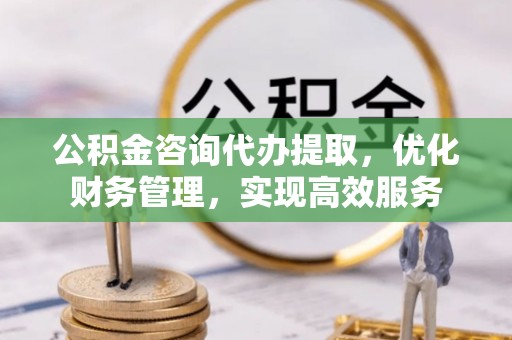 筠连公积金咨询代办提取，优化财务管理，实现高效服务