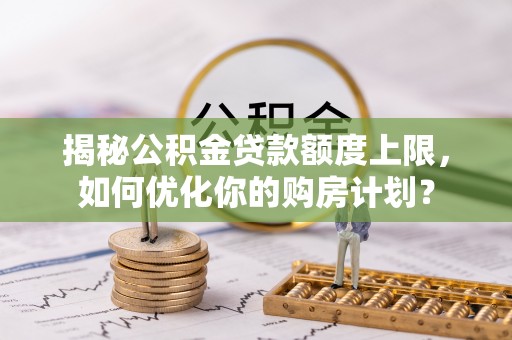 筠连揭秘公积金贷款额度上限，如何优化你的购房计划？