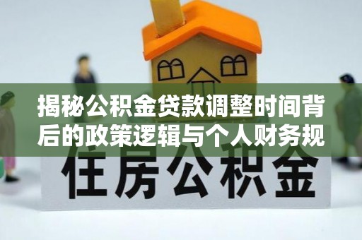 筠连揭秘公积金贷款调整时间背后的政策逻辑与个人财务规划
