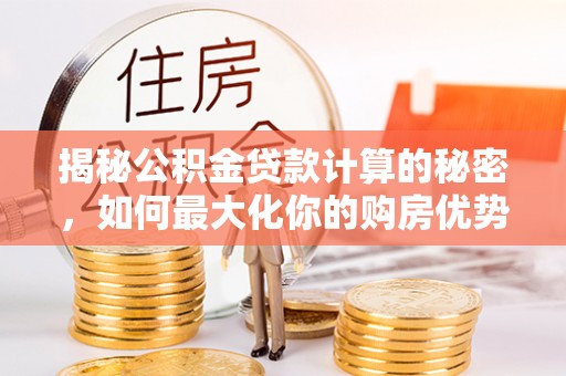 筠连揭秘公积金贷款计算的秘密，如何最大化你的购房优势