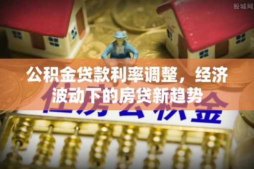 筠连公积金贷款利率调整，经济波动下的房贷新趋势