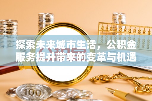 筠连探索未来城市生活，公积金服务提升带来的变革与机遇