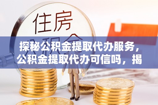 筠连探秘公积金提取代办服务，公积金提取代办可信吗，揭秘真相与选择指南
