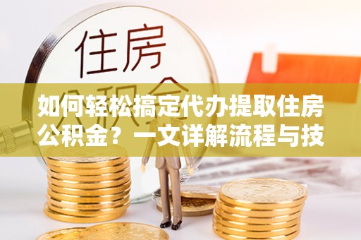 筠连如何轻松搞定代办提取住房公积金？一文详解流程与技巧