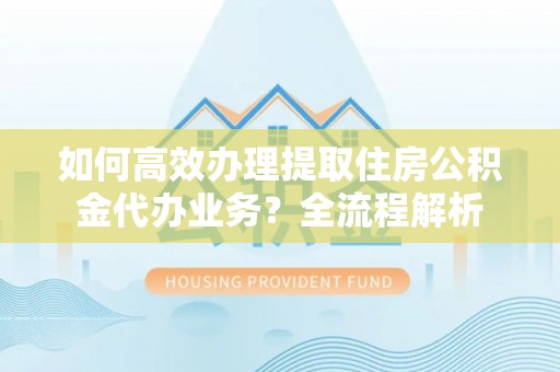 筠连如何高效办理提取住房公积金代办业务？全流程解析