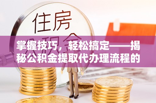 筠连掌握技巧，轻松搞定——揭秘公积金提取代办理流程的关键步骤