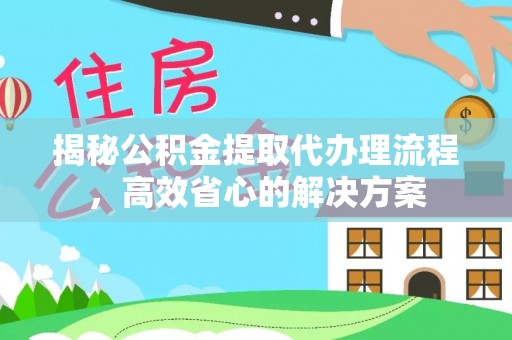 筠连揭秘公积金提取代办理流程，高效省心的解决方案