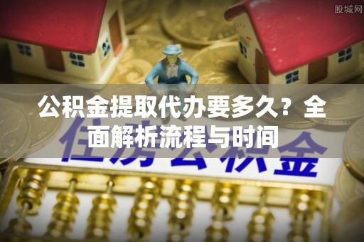 筠连公积金提取代办要多久？全面解析流程与时间