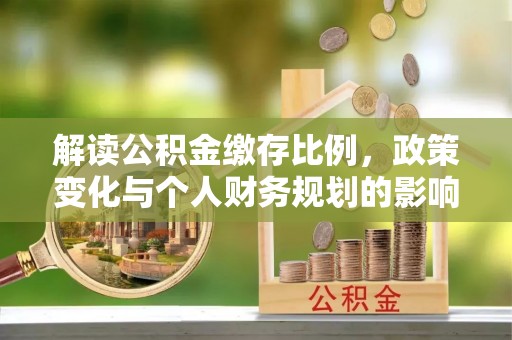 筠连解读公积金缴存比例，政策变化与个人财务规划的影响