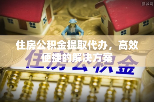 筠连住房公积金提取代办，高效便捷的解决方案